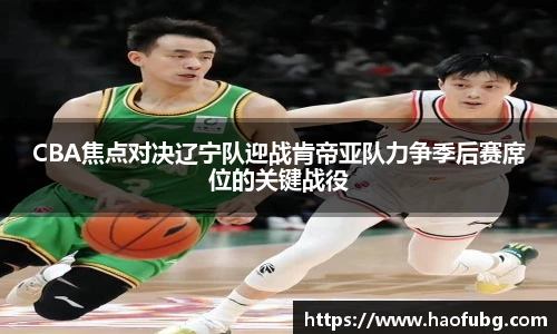 CBA焦点对决辽宁队迎战肯帝亚队力争季后赛席位的关键战役