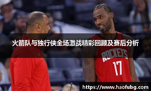 火箭队与独行侠全场激战精彩回顾及赛后分析