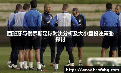 西班牙与俄罗斯足球对决分析及大小盘投注策略探讨