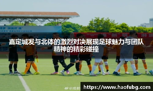 嘉定城发与北体的激烈对决展现足球魅力与团队精神的精彩碰撞