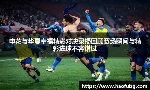 申花与华夏幸福精彩对决录播回顾赛场瞬间与精彩进球不容错过