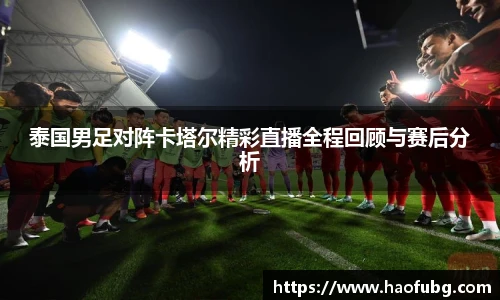 泰国男足对阵卡塔尔精彩直播全程回顾与赛后分析