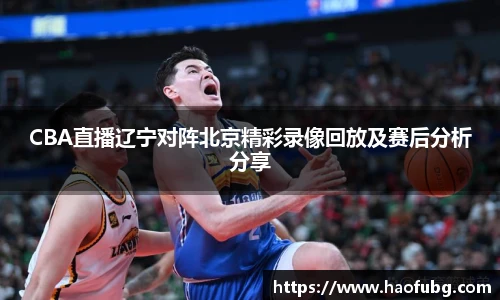 CBA直播辽宁对阵北京精彩录像回放及赛后分析分享