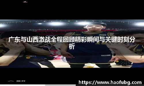 广东与山西激战全程回顾精彩瞬间与关键时刻分析