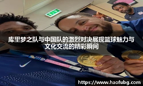 库里梦之队与中国队的激烈对决展现篮球魅力与文化交流的精彩瞬间